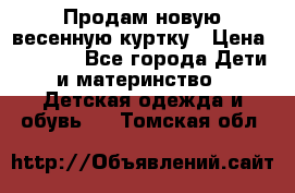 Продам новую весенную куртку › Цена ­ 1 500 - Все города Дети и материнство » Детская одежда и обувь   . Томская обл.